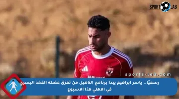 رسميًا.. ياسر إبراهيم يبدأ برنامج التأهيل من تمزق عضلة الفخذ اليسرى في الأهلي هذا الأسبوع